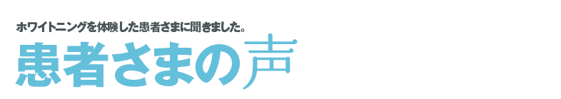ホワイトニングを体験した患者さまに聞きました。患者様の声