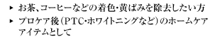 お茶、コーヒーなどの着色・プロケア後（PTC・ホワイトニングなど）の
ホームケアアイテムとして