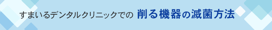 すまいるデンタルクリニックでの削る機器の滅菌方法