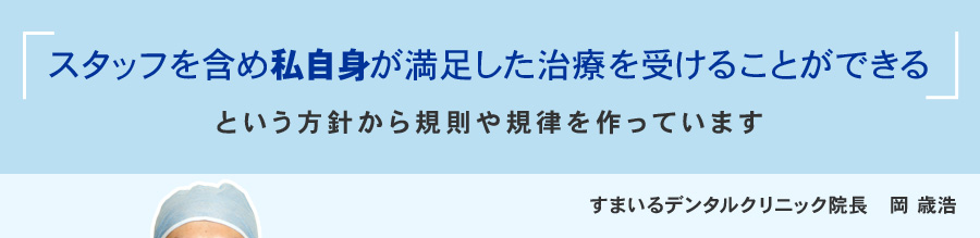 スタッフを含め私自身が満足した治療を受けることができる　という方針から規則や規律を作っています　すまいるデンタルクリニック院長　岡歳浩