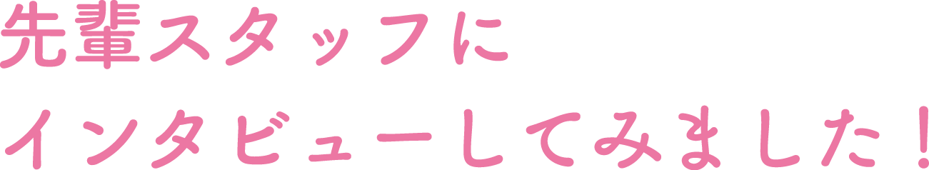 先輩スタッフにインタビューしてみました！