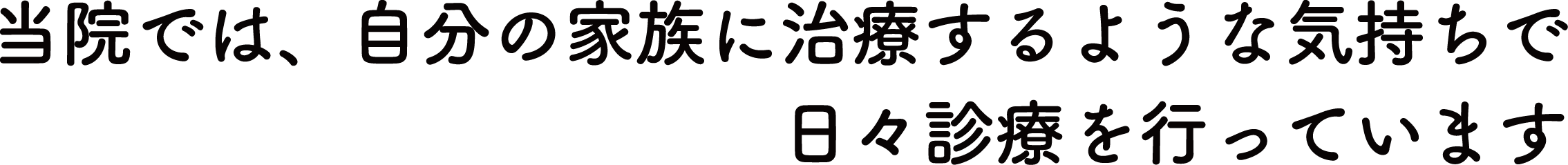 当院では、自分の家族に治療するような気持ちで日々診療を行っています