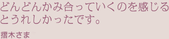 どんどんかみ合っていくのを感じるとうれしかったです摺木さま
