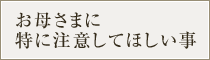 お母さまに特に注意してほしい事