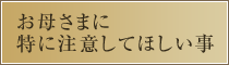 お母さまに特に注意してほしい事