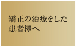 矯正の治療をした患者様へ