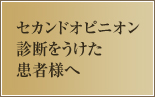 セカンドオピニオン診断をうけた患者様へ