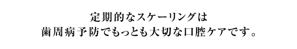 定期的なスケーリングは歯周病予防でもっとも大切な口腔ケアです。