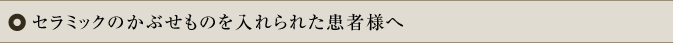 セラミックのかぶせものを入れられた患者様へ