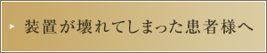 装置が壊れてしまった患者様へ