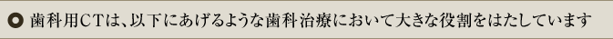 歯科用CTは、以下にあげるような歯科治療において大きな役割をはたしています