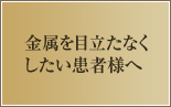 金属を目立たなくしたい患者様へ