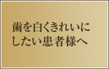 歯を白くきれいにしたい患者様へ