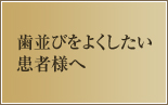 歯並びをよくしたい患者様へ