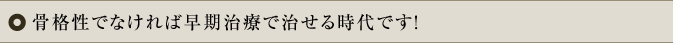 骨格性でなければ早期治療で治せる時代です