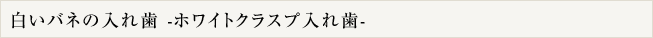 白いバネの入れ歯…ホワイトクラスプ入れ歯…