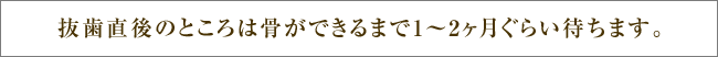 抜歯直後のところは骨ができるまで1～2ヶ月ぐらい待ちます。