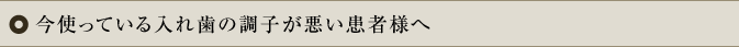今使っている入れ歯が調子が悪い患者様へ