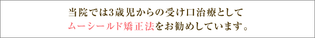 当院では3歳児からの受け口治療としてムーシールド矯正法をお勧めしています。