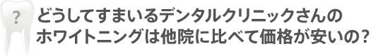 どうしてすまいるデンタルクリニックさんのホワイトニングは他院に比べて価格が安いの？