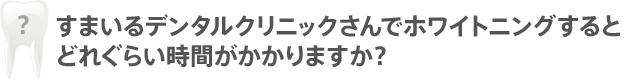 すまいるデンタルクリニックさんでホワイトニングするとどれぐらい時間がかかりますか？