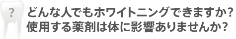 どんな人でもホワイトニングできますか？使用する薬剤は体に影響ありませんか？